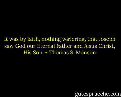 It was by faith, nothing wavering, that Joseph saw God our Eternal Father and Jesus Christ, His Son. - Thomas S. Monson