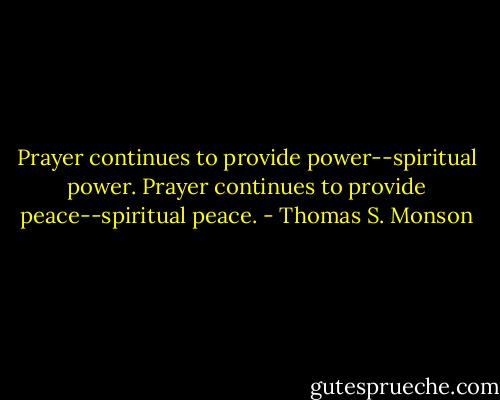 Prayer continues to provide power--spiritual power. Prayer continues to provide peace--spiritual peace. - Thomas S. Monson