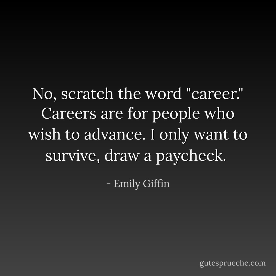 No, scratch the word "career." Careers are for people who wish to advance. I only want to survive, draw a paycheck.  - Emily Giffin