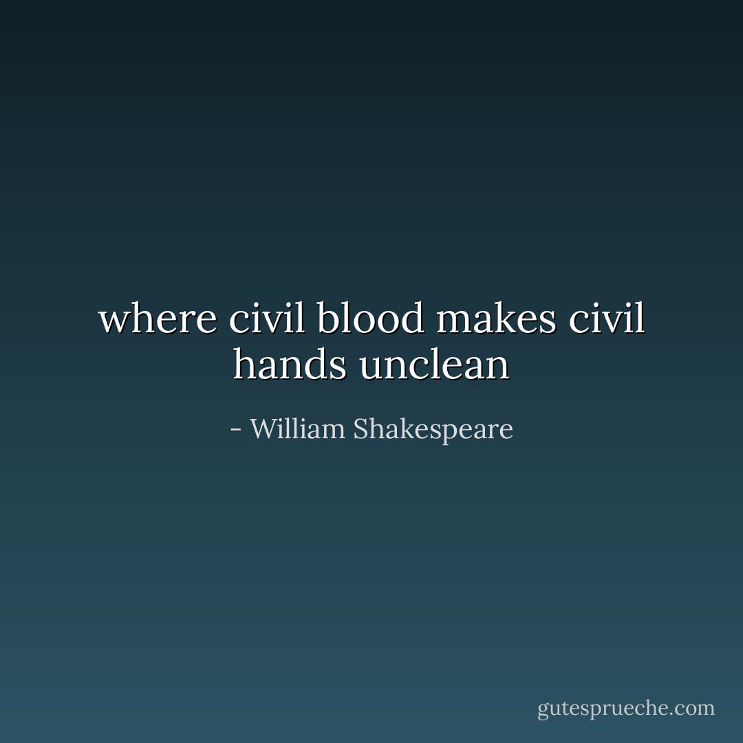 where civil blood makes civil hands unclean - William Shakespeare