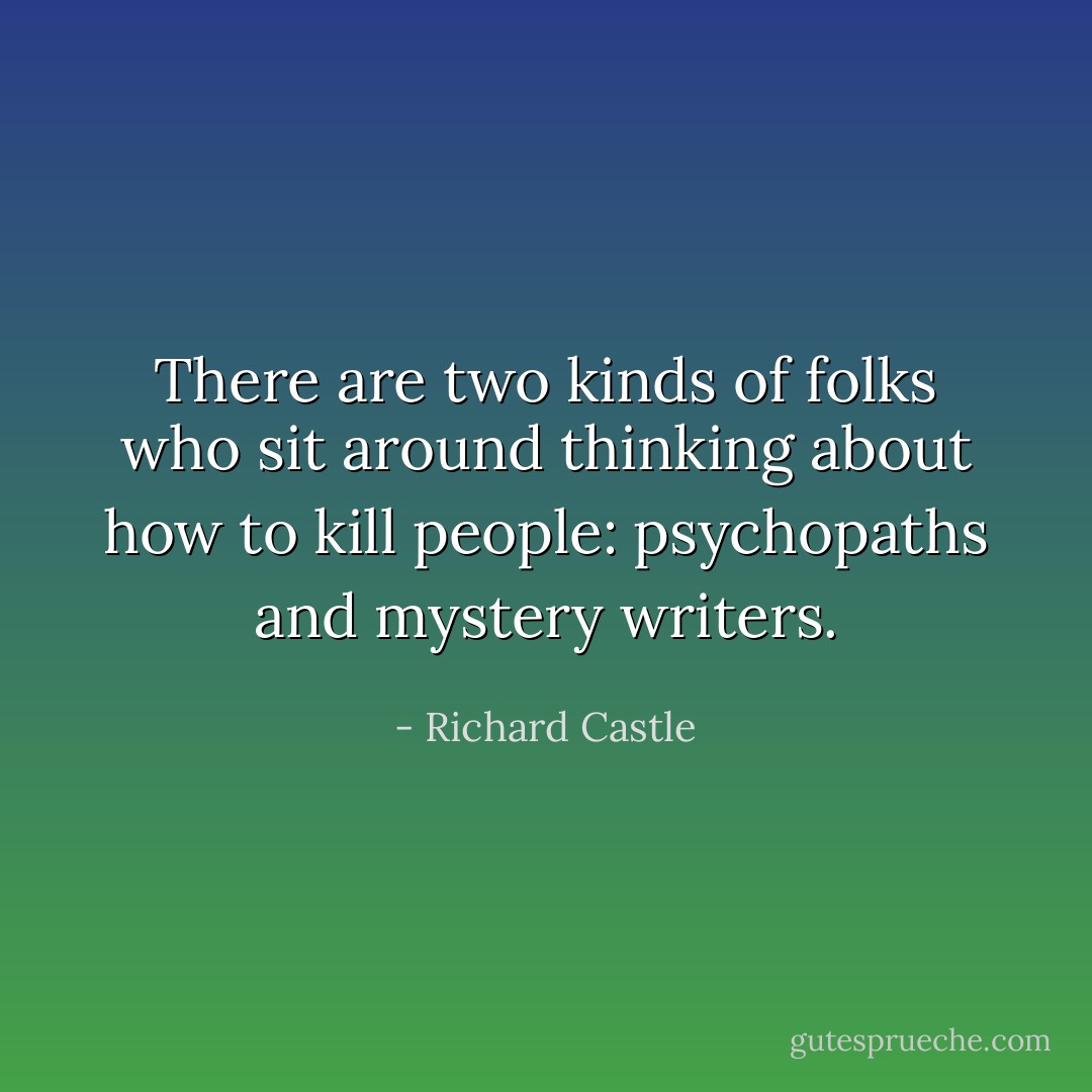 There are two kinds of folks who sit around thinking about how to kill people: psychopaths and mystery writers. - Richard Castle