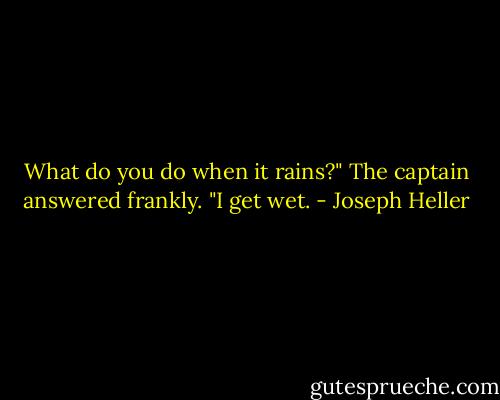 What do you do when it rains?"<br />The captain answered frankly. "I get wet. - Joseph Heller