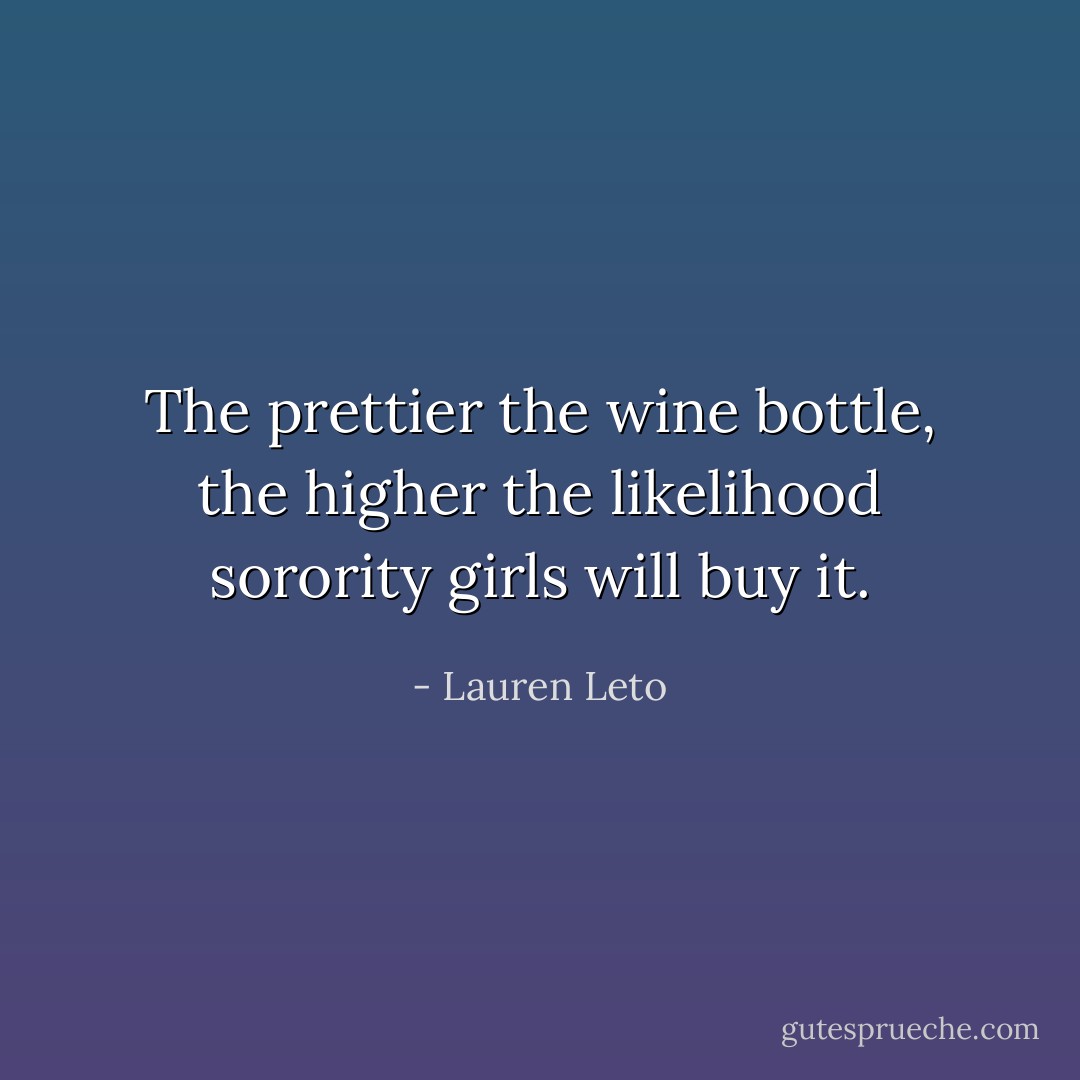 The prettier the wine bottle, the higher the likelihood sorority girls will buy it. - Lauren Leto