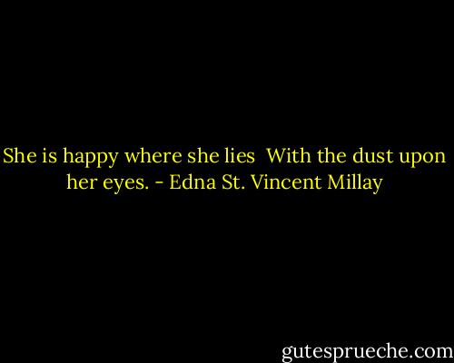 She is happy where she lies <br />With the dust upon her eyes. - Edna St. Vincent Millay