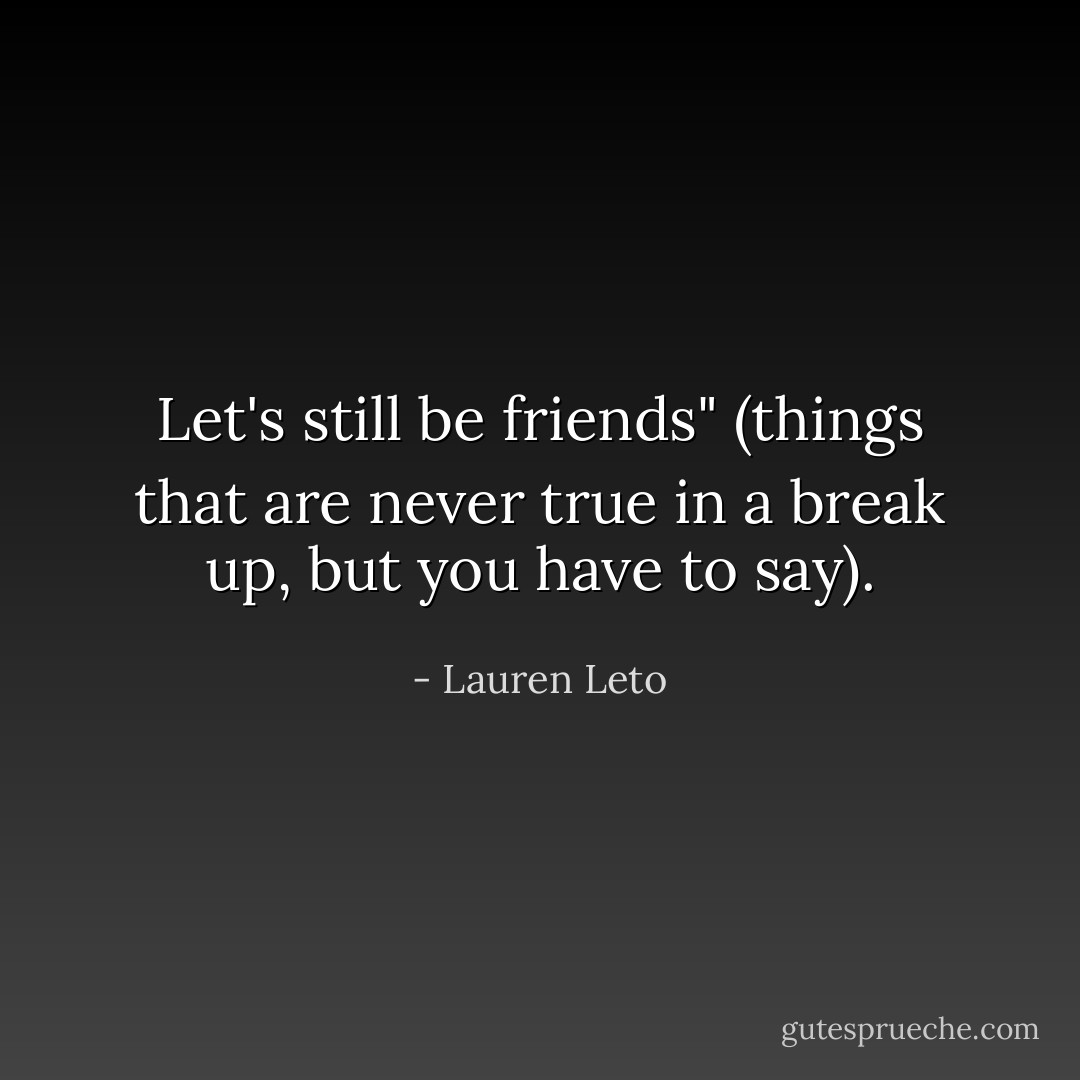 Let's still be friends" (things that are never true in a break up, but you have to say). - Lauren Leto