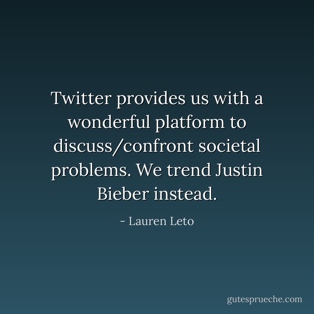 Twitter provides us with a wonderful platform to discuss/confront societal problems. We trend Justin Bieber instead. - Lauren Leto