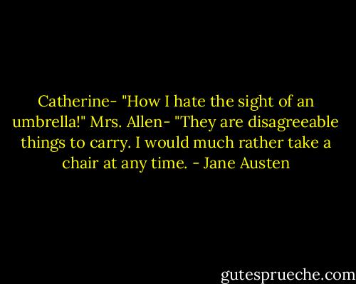Catherine- "How I hate the sight of an umbrella!"<br />Mrs. Allen- "They are disagreeable things to carry. I would much rather take a chair at any time. - Jane Austen