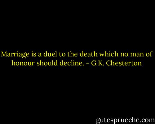 Marriage is a duel to the death which no man of honour should decline. - G.K. Chesterton