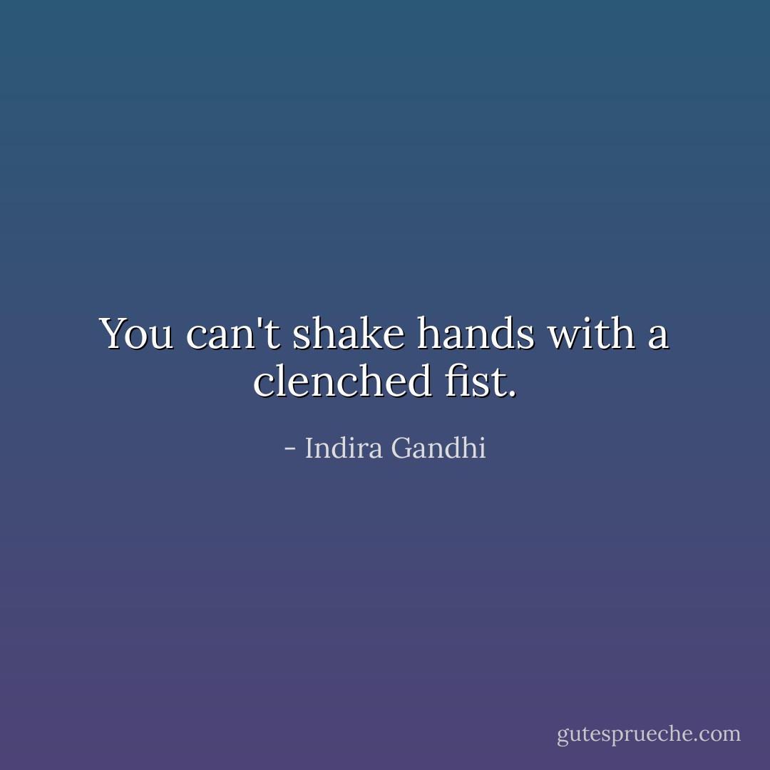 You can't shake hands with a clenched fist. - Indira Gandhi
