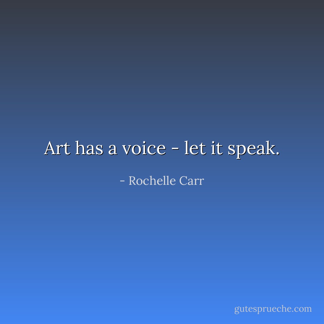Art has a voice - let it speak. - Rochelle Carr