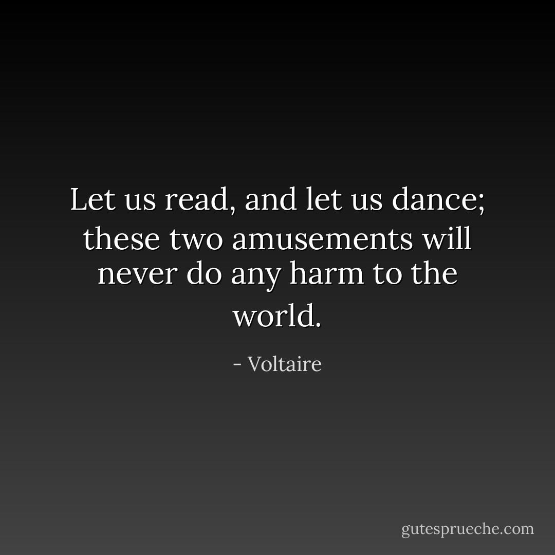Let us read, and let us dance; these two amusements will never do any harm to the world. - Voltaire