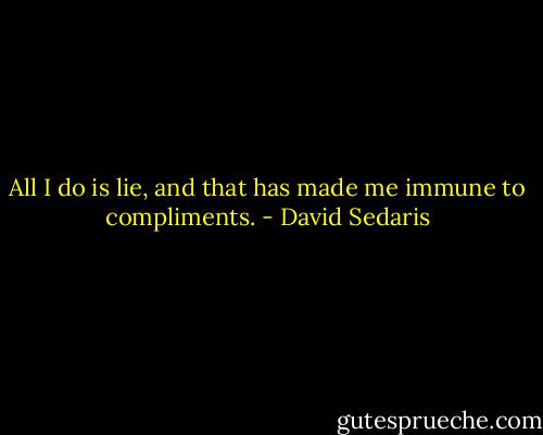 All I do is lie, and that has made me immune to compliments. - David Sedaris