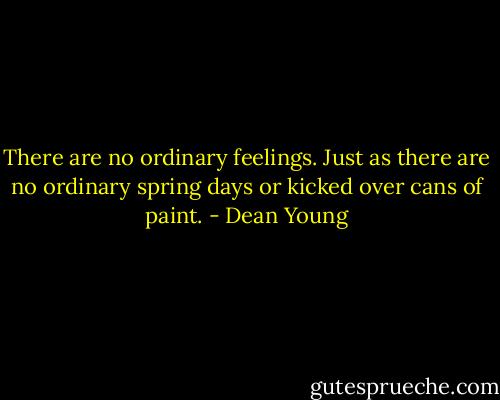 There are no ordinary feelings. Just as there are no ordinary spring days or kicked over cans of paint. - Dean Young