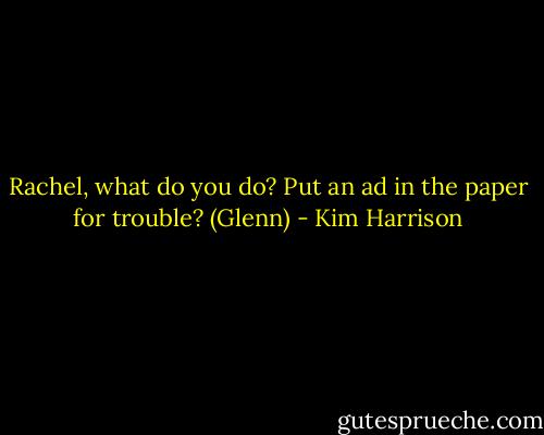 Rachel, what do you do? Put an ad in the paper for trouble?<br />(Glenn) - Kim Harrison