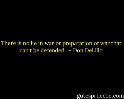There is no lie in war or preparation of war that can't be defended.  - Don DeLillo