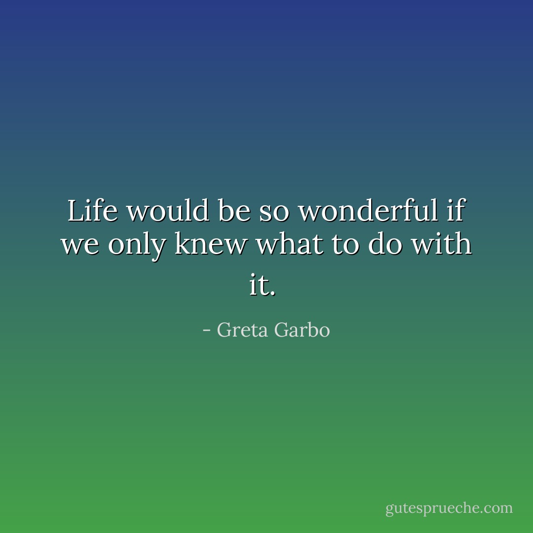 Life would be so wonderful if we only knew what to do with it.  - Greta Garbo