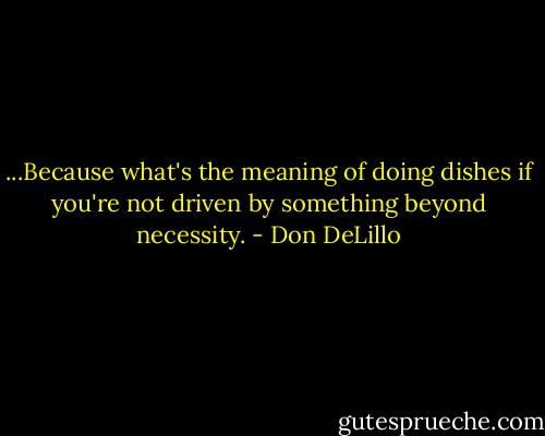 ...Because what's the meaning of doing dishes if you're not driven by something beyond necessity. - Don DeLillo