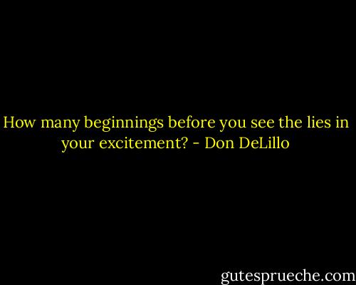 How many beginnings before you see the lies in your excitement? - Don DeLillo