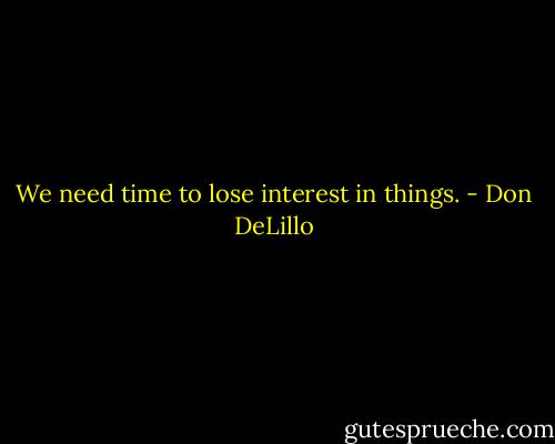 We need time to lose interest in things. - Don DeLillo