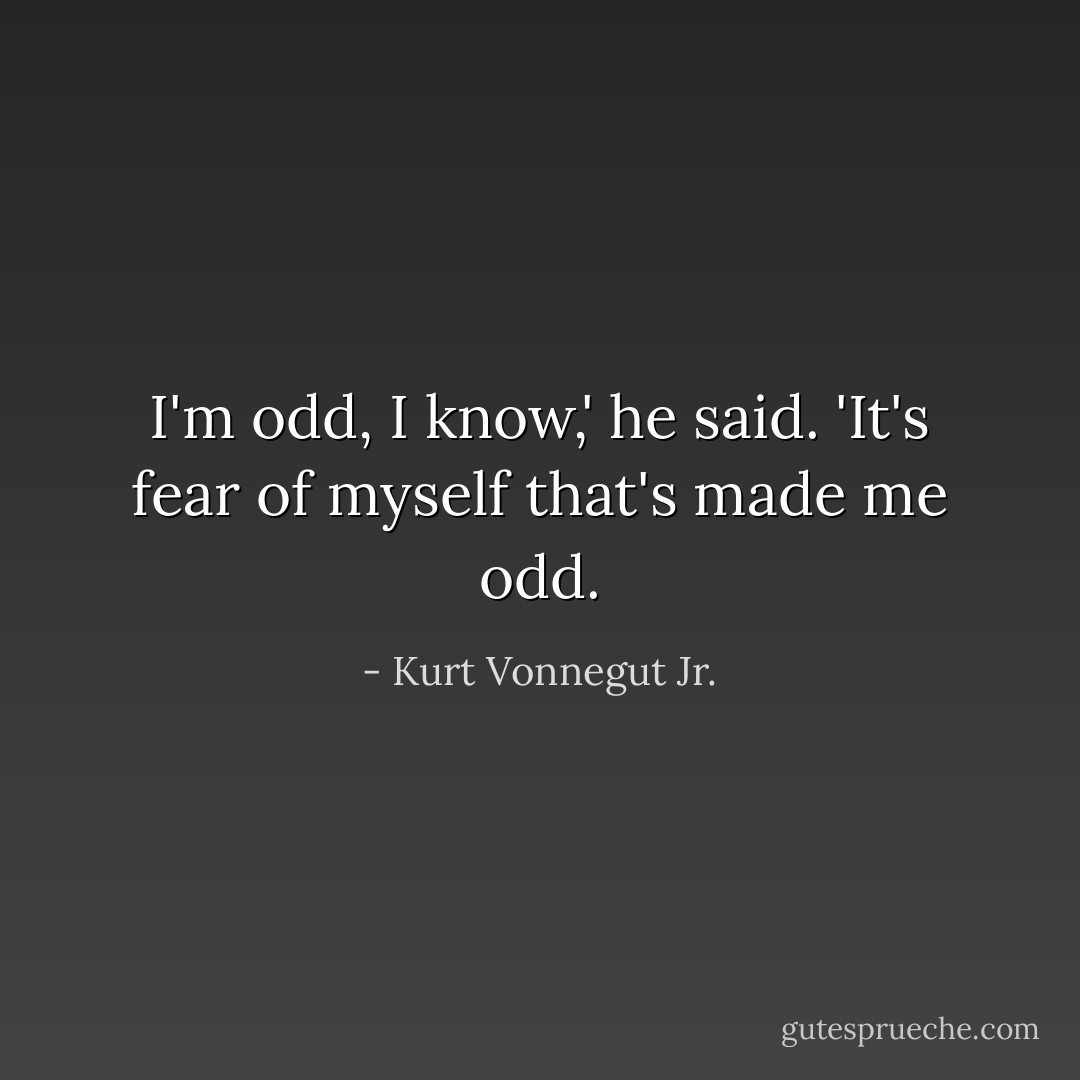I'm odd, I know,' he said. 'It's fear of myself that's made me odd. - Kurt Vonnegut Jr.