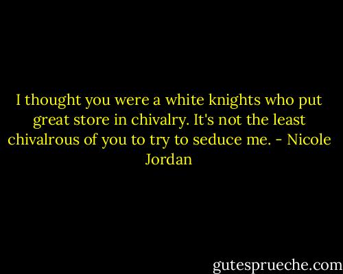 I thought you were a white knights who put great store in chivalry. It's not the least chivalrous of you to try to seduce me. - Nicole Jordan