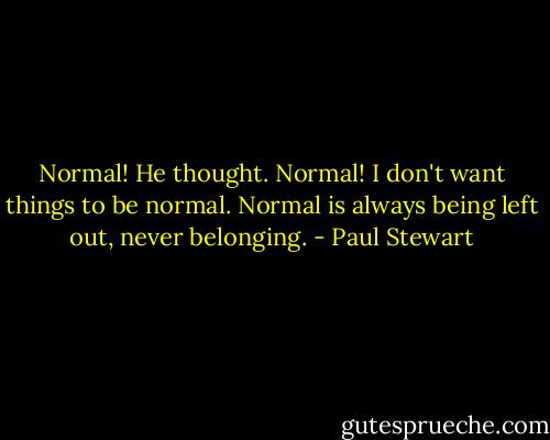 Normal! He thought. Normal! I don't want things to be normal. Normal is always being left out, never belonging. - Paul Stewart