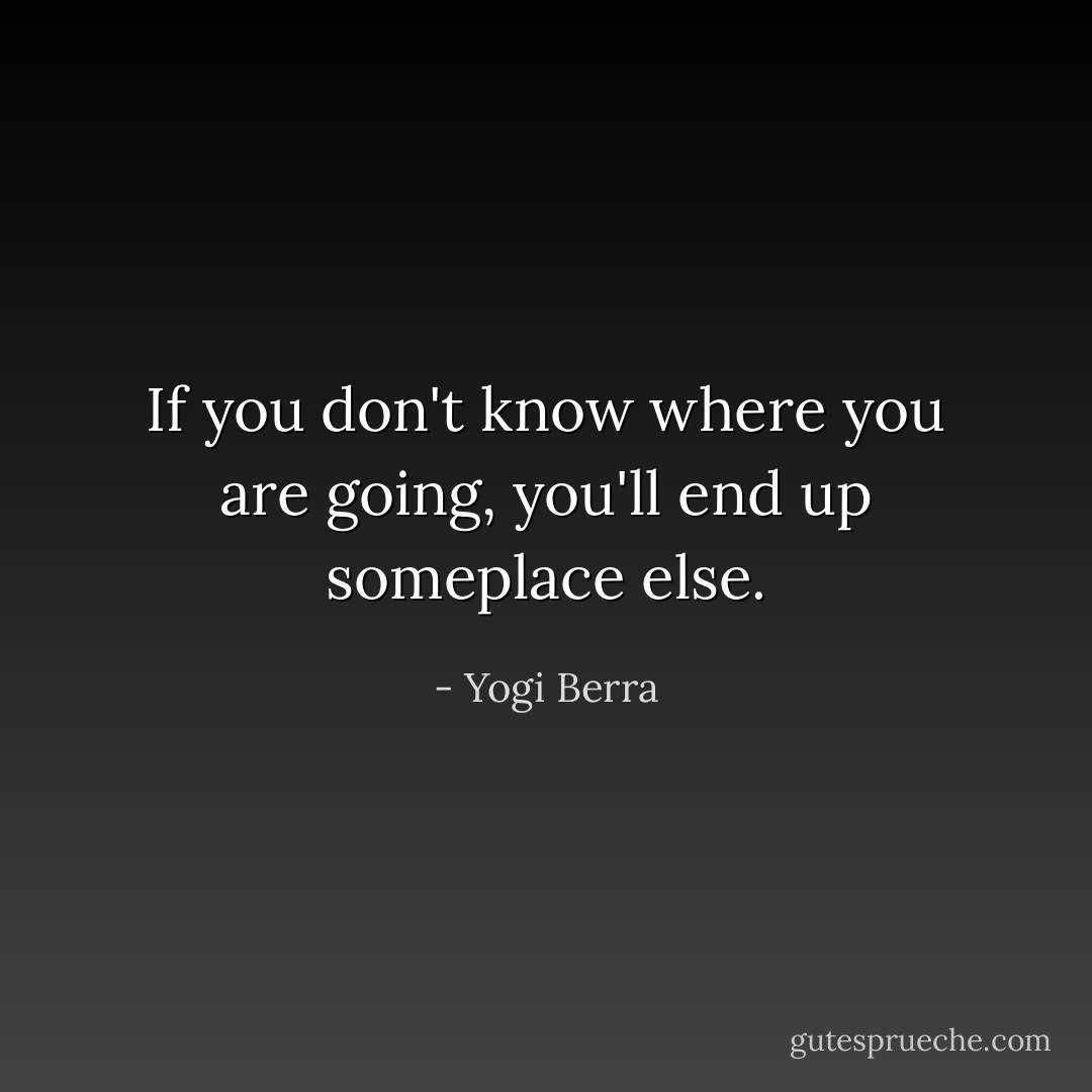 If you don't know where you are going,<br />you'll end up someplace else. - Yogi Berra