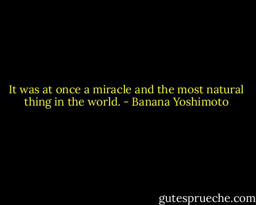 It was at once a miracle and the most natural thing in the world. - Banana Yoshimoto