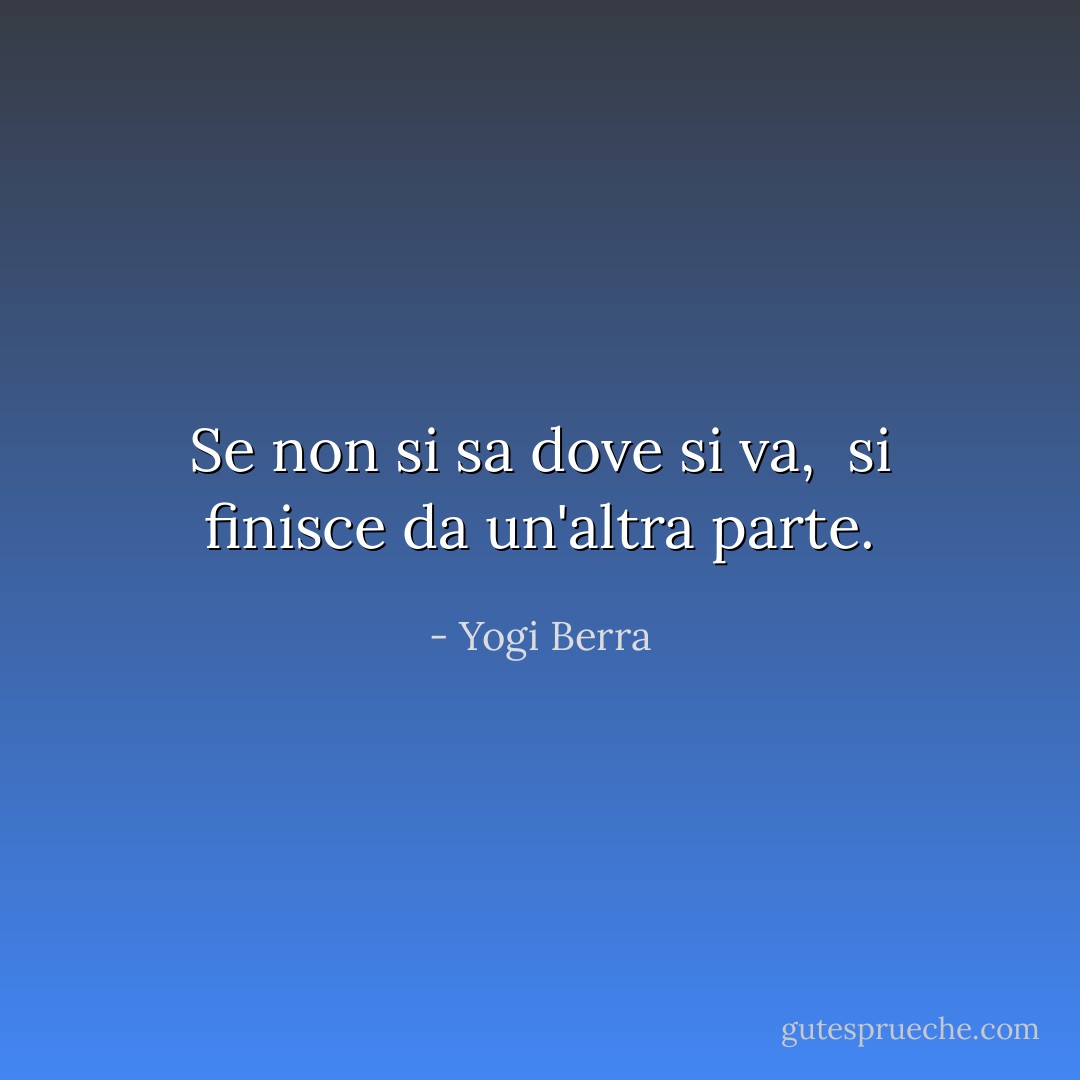 Se non si sa dove si va, <br />si finisce da un'altra parte. - Yogi Berra