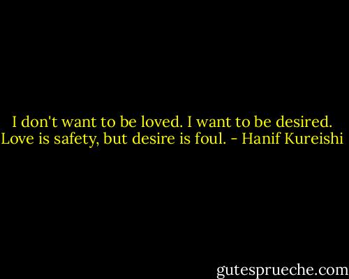 I don't want to be loved. I want to be desired. Love is safety, but desire is foul. - Hanif Kureishi