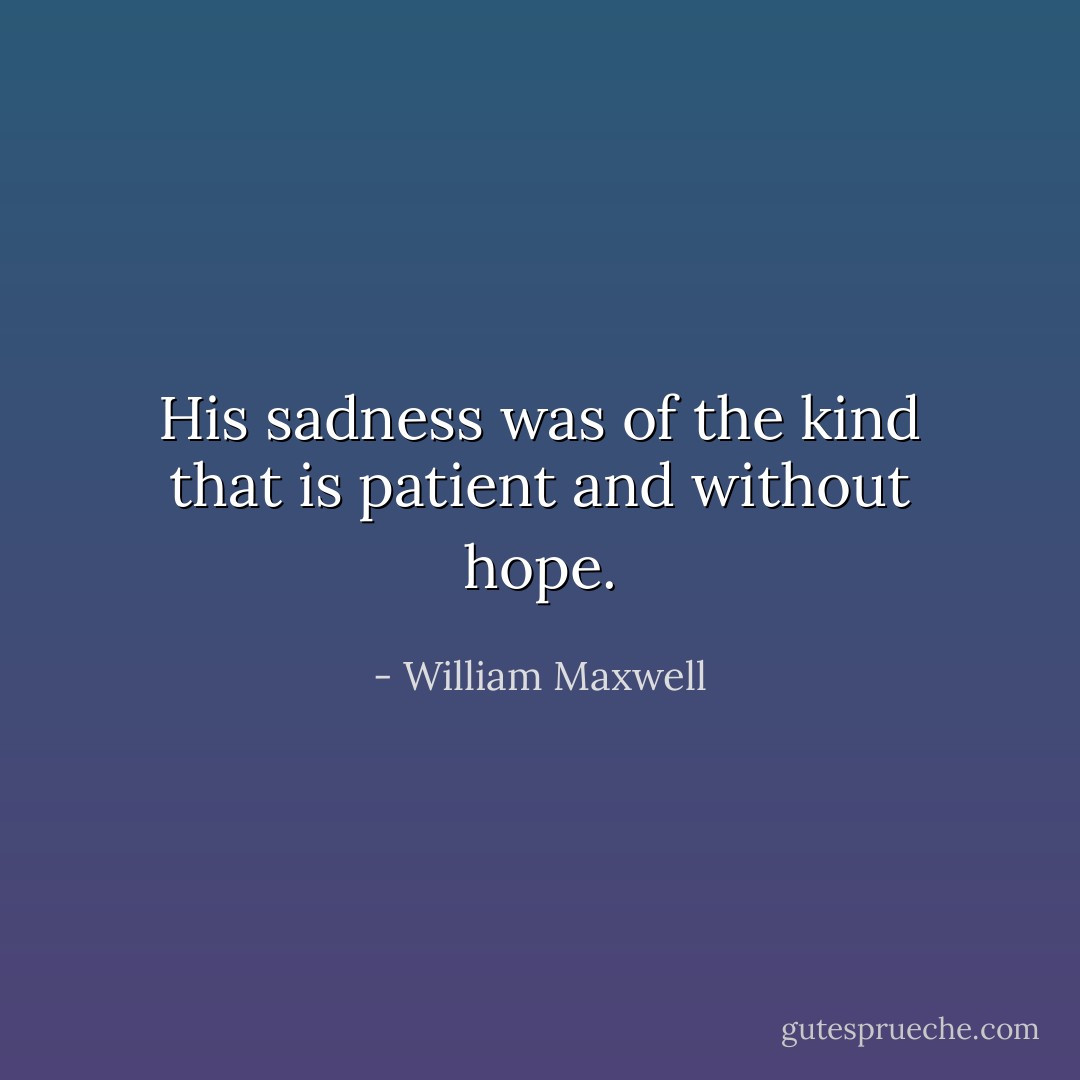 His sadness was of the kind that is patient and without hope. - William Maxwell