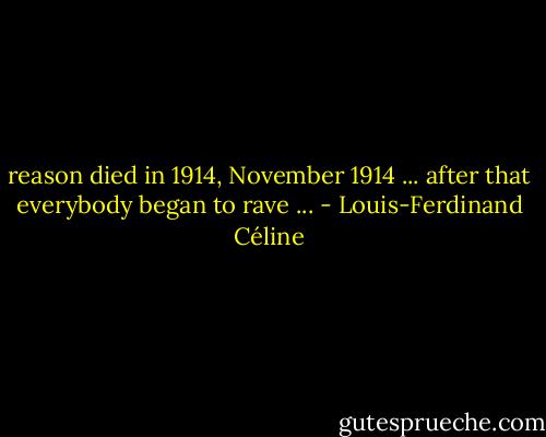 reason died in 1914, November 1914 ... after that everybody began to rave ... - Louis-Ferdinand Céline