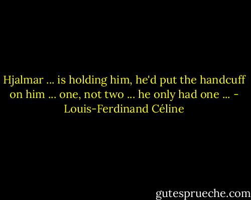 Hjalmar ... is holding him, he'd put the handcuff on him ... one, not two ... he only had one ... - Louis-Ferdinand Céline