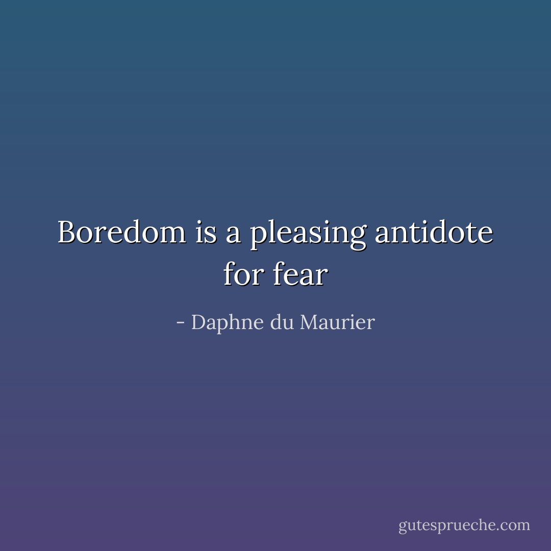 Boredom is a pleasing antidote for fear - Daphne du Maurier