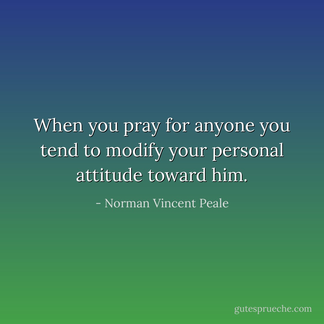 When you pray for anyone you tend to modify your personal attitude toward him. - Norman Vincent Peale