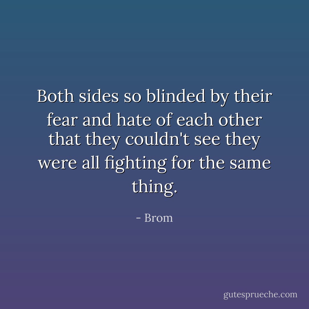 Both sides so blinded by their fear and hate of each other that they couldn't see they were all fighting for the same thing. - Brom