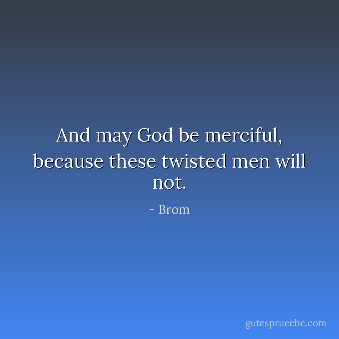 And may God be merciful, because these twisted men will not. - Brom