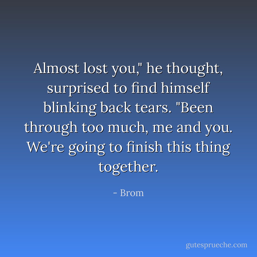 Almost lost you," he thought, surprised to find himself blinking back tears. "Been through too much, me and you. We're going to finish this thing together. - Brom