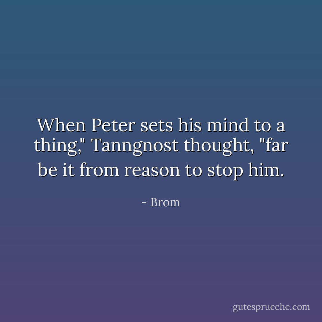 When Peter sets his mind to a thing," Tanngnost thought, "far be it from reason to stop him. - Brom