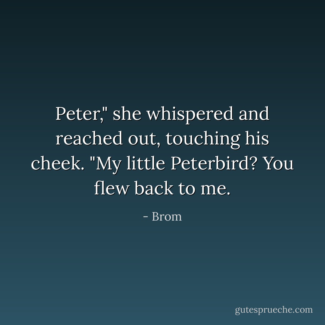 Peter," she whispered and reached out, touching his cheek. "My little Peterbird? You flew back to me. - Brom