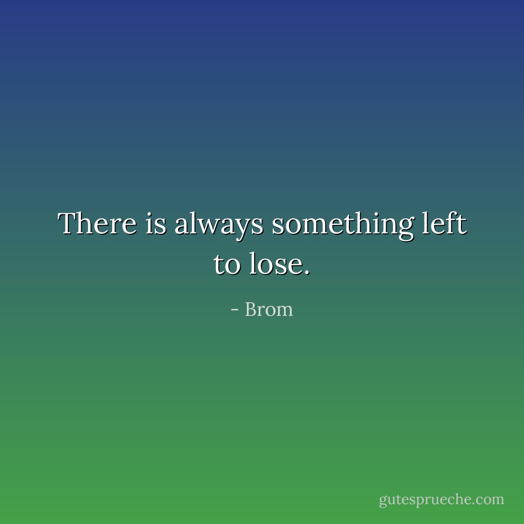 There is always something left to lose. - Brom