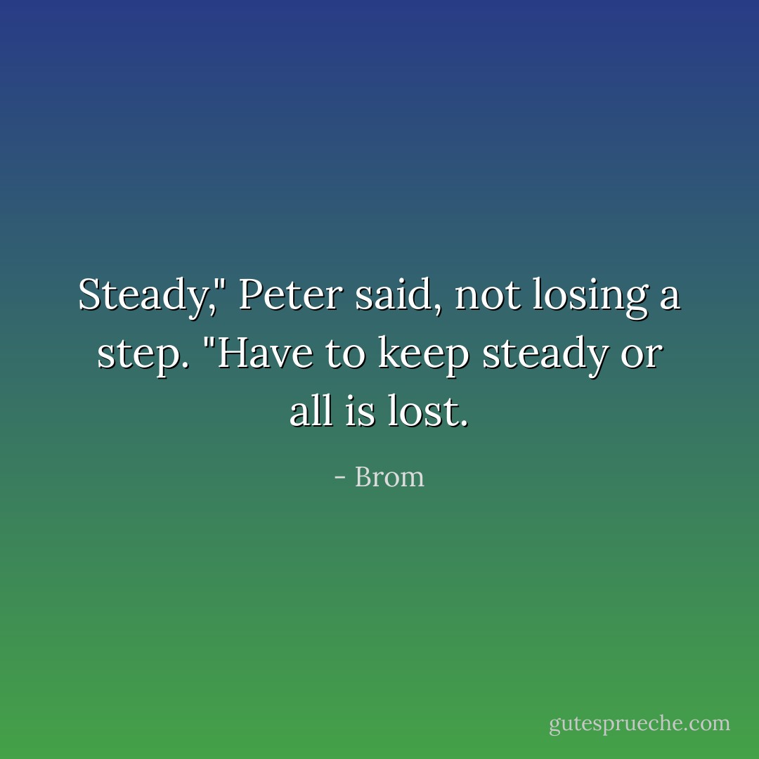 Steady," Peter said, not losing a step. "Have to keep steady or all is lost. - Brom