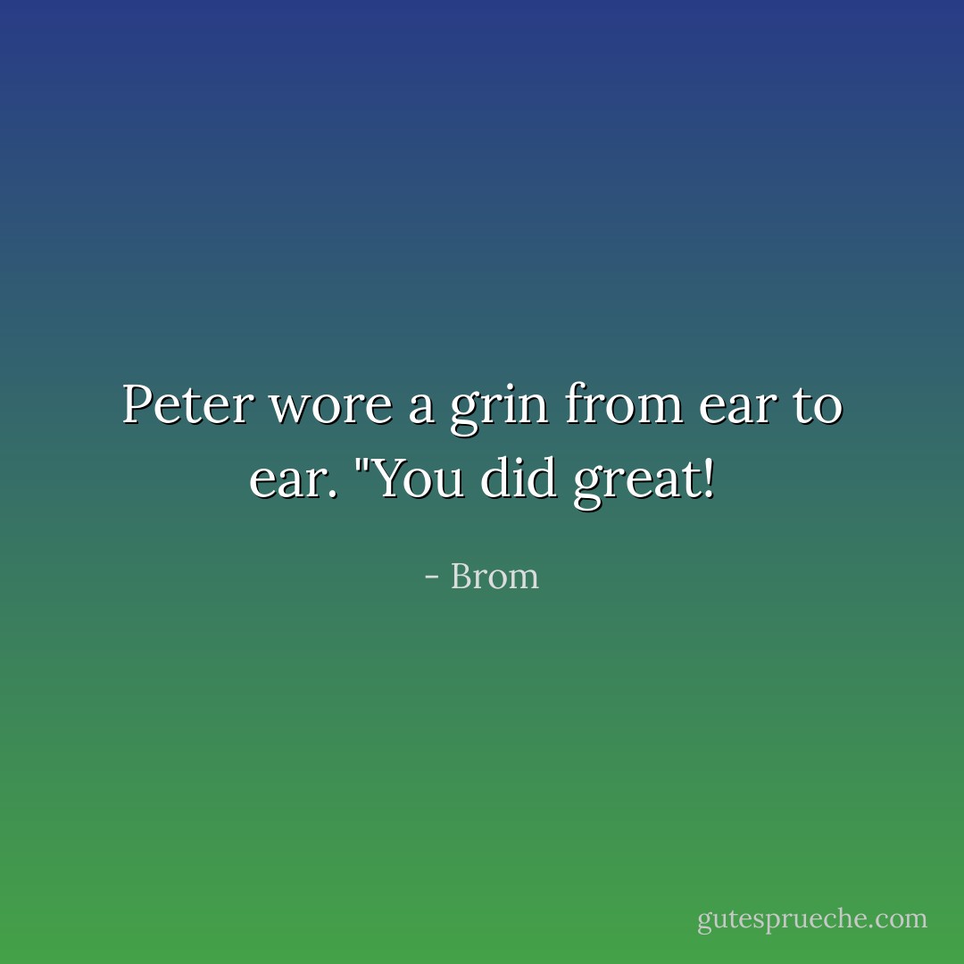 Peter wore a grin from ear to ear. "You did great! - Brom