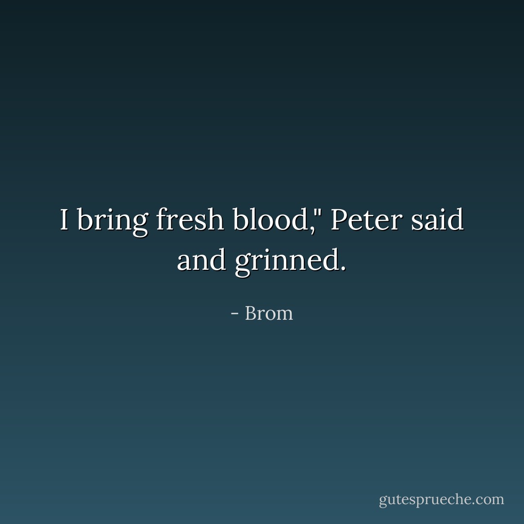 I bring fresh blood," Peter said and grinned. - Brom
