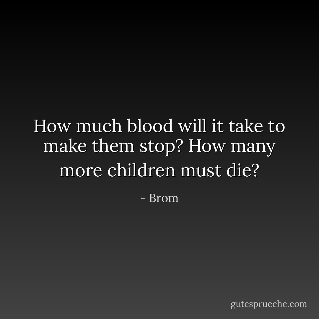 How much blood will it take to make them stop? How many more children must die? - Brom