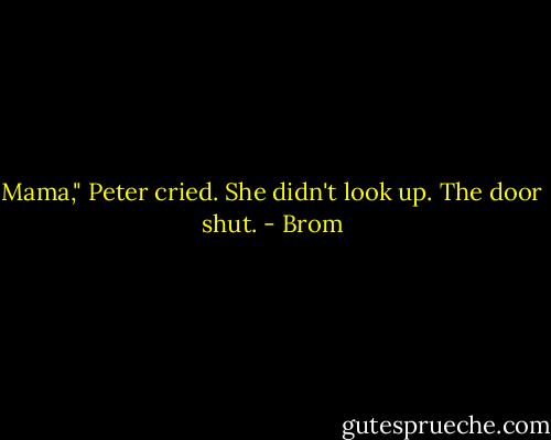 Mama," Peter cried. She didn't look up. The door shut. - Brom
