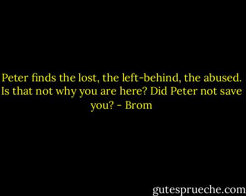 Peter finds the lost, the left-behind, the abused. Is that not why you are here? Did Peter not save you? - Brom