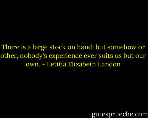 There is a large stock on hand; but somehow or other, nobody's experience ever suits us but our own. - Letitia Elizabeth Landon