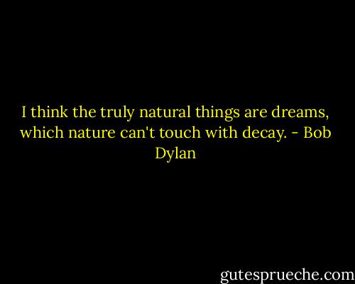 I think the truly natural things are dreams, which nature can't touch with decay. - Bob Dylan