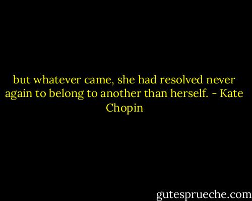 but whatever came, she had resolved never again to belong to another than herself. - Kate Chopin